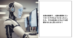 未来の技術で、人間の感情をコントロールできるようになったとしたら、それは社会にどのような影響を与えると思いますか？