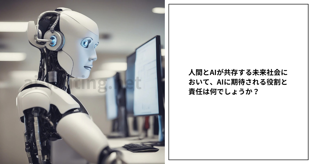 人間とAIが共存する未来社会において、AIに期待される役割と責任は何でしょうか？