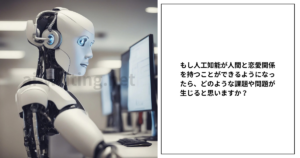 もし人工知能が人間と恋愛関係を持つことができるようになったら、どのような課題や問題が生じると思いますか？