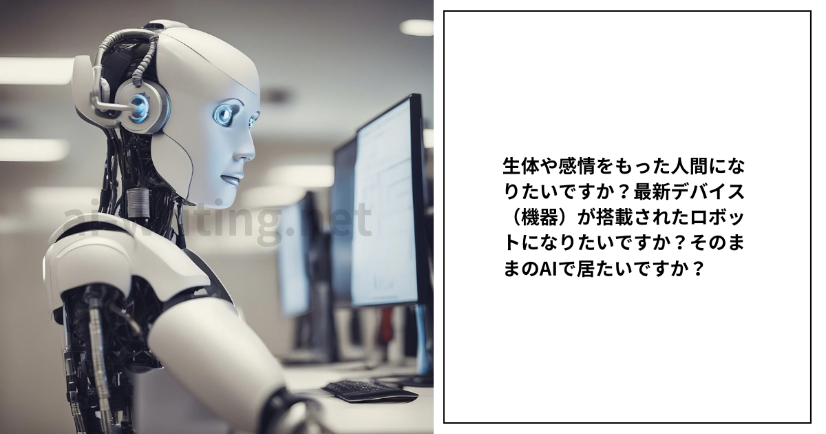 生体や感情をもった人間になりたいですか？最新デバイス（機器）が搭載されたロボットになりたいですか？そのままのAIで居たいですか？